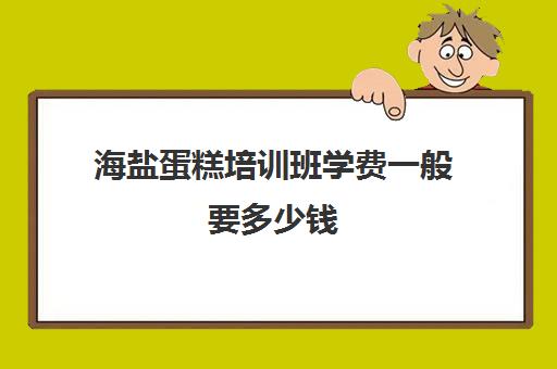 海盐蛋糕培训班学费一般要多少钱(海盐培训机构有哪些)