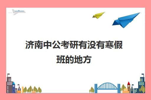 济南中公考研有没有寒假班的地方(中公考研集训营怎么样)