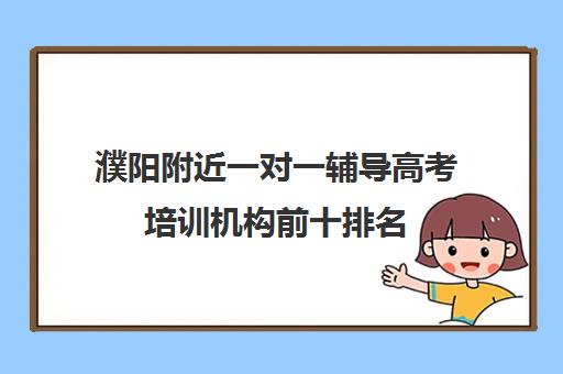 濮阳附近一对一辅导高考培训机构前十排名(濮阳艺考培训学校有哪些)