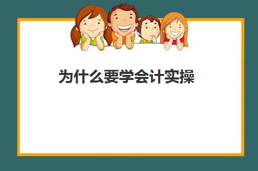 为什么要学会计实操(学会计的好处有哪些)