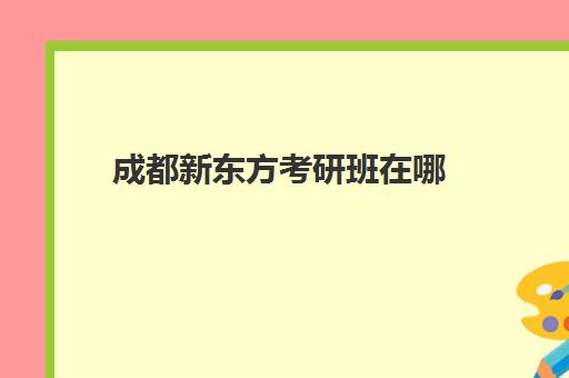 成都新东方考研班在哪(新东方考研辅导班多少钱)