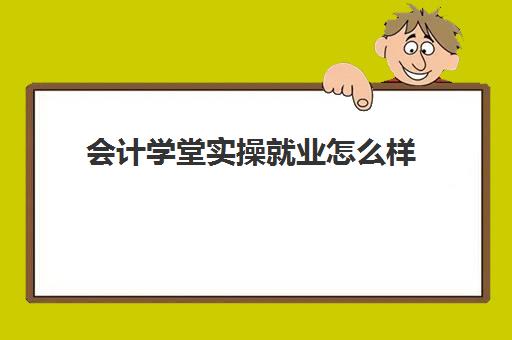 会计学堂实操就业怎么样(报班学的会计能找到工作吗)