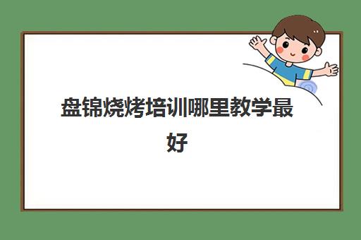 盘锦烧烤培训哪里教学最好(哪里学烧烤技术培训好)