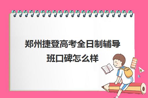 郑州捷登高考全日制辅导班口碑怎么样(初三全日制辅导班招生简章)