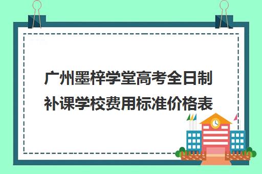 广州墨梓学堂高考全日制补课学校费用标准价格表(广州高三复读学校排名及费用)