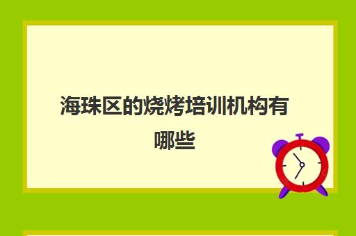 海珠区的烧烤培训机构有哪些(广州海珠区烧烤一条街)