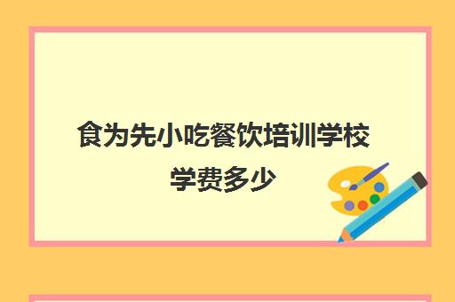 食为先小吃餐饮培训学校学费多少(食为先小吃餐饮培训学校怎么样)