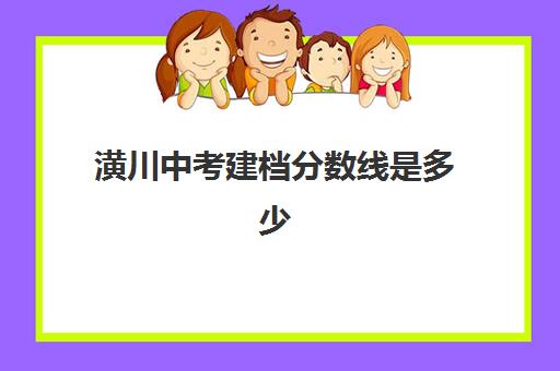 潢川中考建档分数线是多少(中考建档线有什么用)