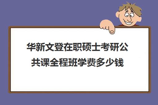 华新文登在职硕士考研公共课全程班学费多少钱（成都华新文登价格表）