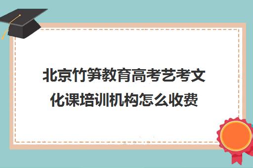 北京竹笋教育高考艺考文化课培训机构怎么收费(北京三大艺考培训机构)