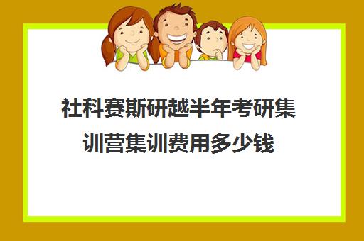 社科赛斯研越半年考研集训营集训费用多少钱（浙江考研培训机构哪家好）