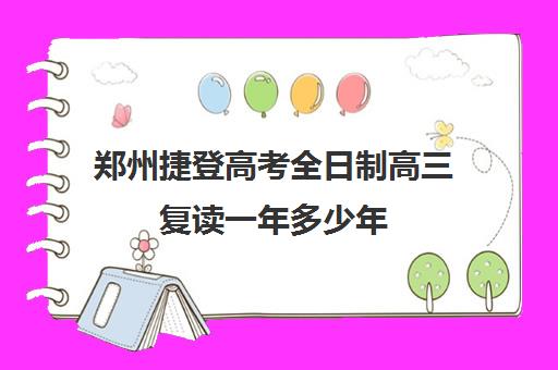 郑州捷登高考全日制高三复读一年多少年(郑州最好的高考复读学校)