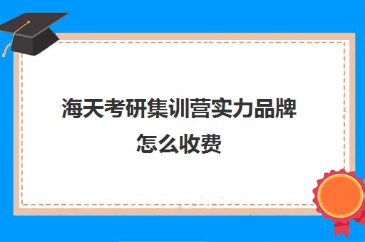 海天考研集训营实力品牌怎么收费（海天考研和新东方考研哪个好）