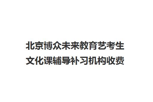 北京博众未来教育艺考生文化课辅导补习机构收费价格多少钱