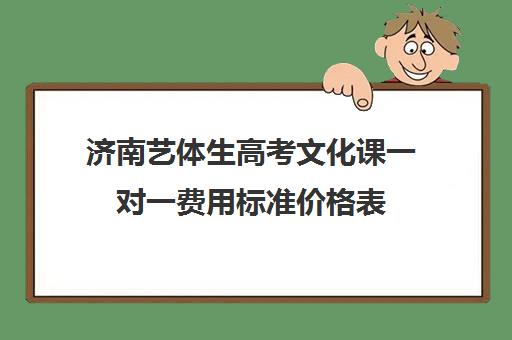 济南艺体生高考文化课一对一费用标准价格表(济南艺考生文化课培训学校排名)