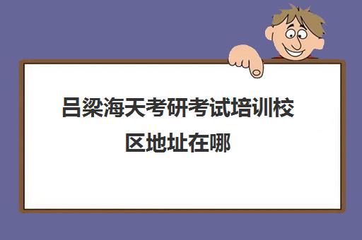 吕梁海天考研考试培训校区地址在哪（海天考研机构怎么样）