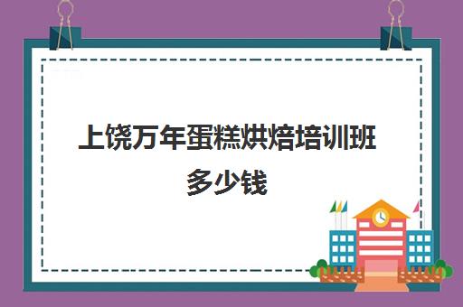 上饶万年蛋糕烘焙培训班多少钱(糕点烘焙专业培训学校学费)