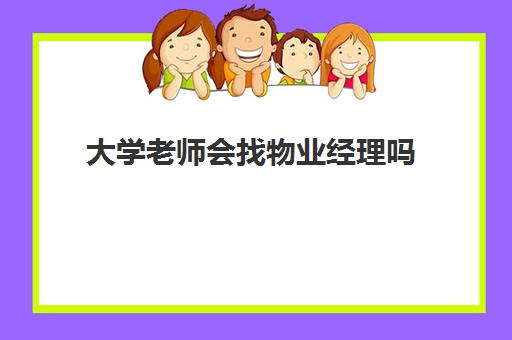 大学老师会找物业经理吗(大学物业管理主要做什么)