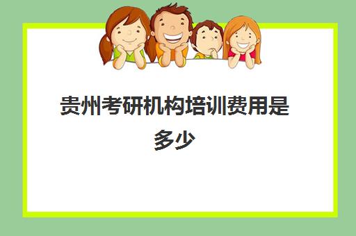 贵州考研机构培训费用是多少(贵阳全封闭的考研培训班)