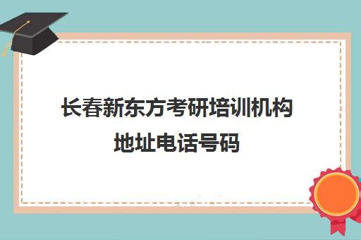 长春新东方考研培训机构地址电话号码(长春考研培训机构排名榜)