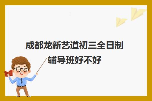 成都龙新艺道初三全日制辅导班好不好(成都艺考培训机构排名前十)