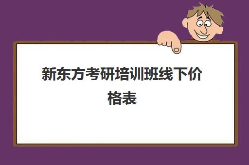 新东方考研培训班线下价格表(新东方考研班一般多少钱)