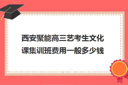 西安聚能高三艺考生文化课集训班费用一般多少钱(西安美术艺考联考培训收费对比)