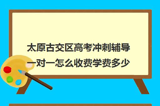 太原古交区高考冲刺辅导一对一怎么收费学费多少钱(太原高中补课机构排行榜)