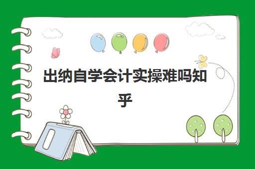 出纳自学会计实操难吗知乎(出纳零基础教程)