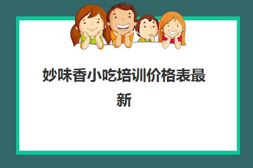 妙味香小吃培训价格表最新(小吃培训一般要多少钱学费)