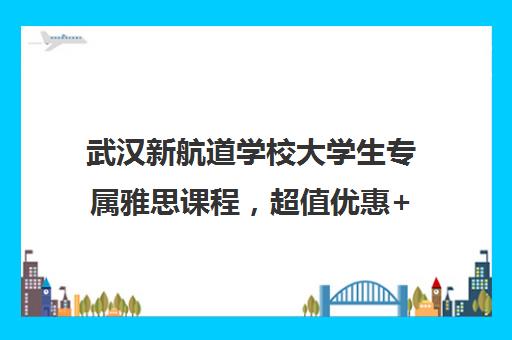 武汉新航道学校大学生专属雅思课程，超值优惠+免费官方考试机会！