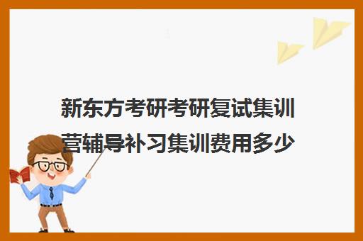 新东方考研考研复试集训营辅导补习集训费用多少钱