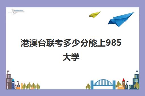 港澳台联考多少分能上985大学(港澳台联考各校分数线)