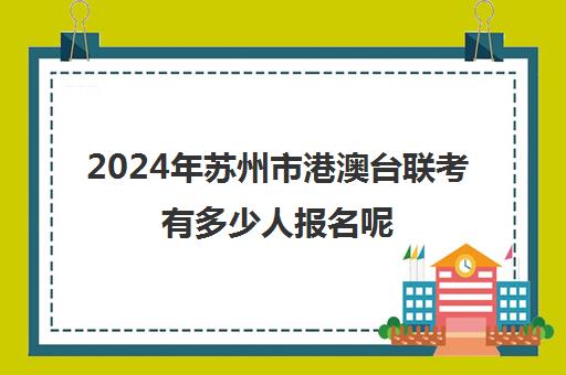 2024年苏州市港澳台联考有多少人报名呢(如何参加港澳台联考)