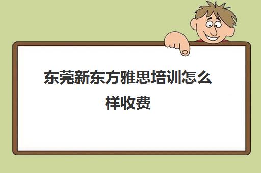 东莞新东方雅思培训怎么样收费(雅思1对1培训一般收费多少钱)