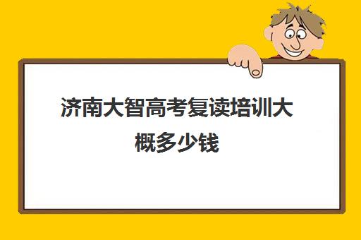 济南大智高考复读培训大概多少钱(济南复读机构排名)