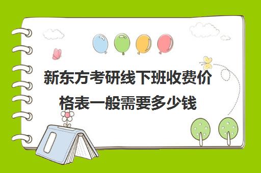 新东方考研线下班收费价格表一般需要多少钱(新东方线下课程价格)