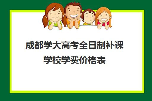 成都学大高考全日制补课学校学费价格表(成都高三培训班收费标准)