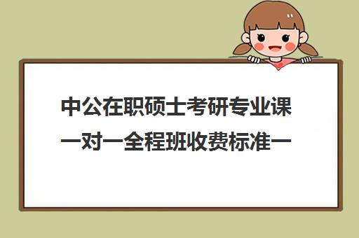 中公在职硕士考研专业课一对一全程班收费标准一览表（中公一对一有效果吗）