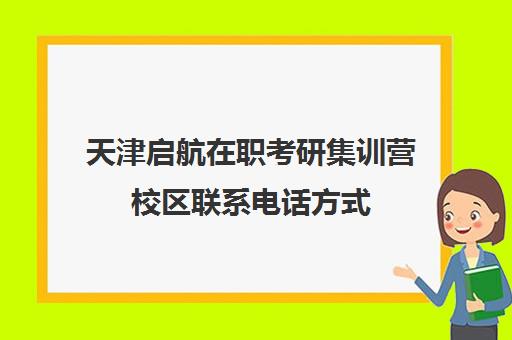 天津启航在职考研集训营校区联系电话方式（启航半年集训营只报数学）