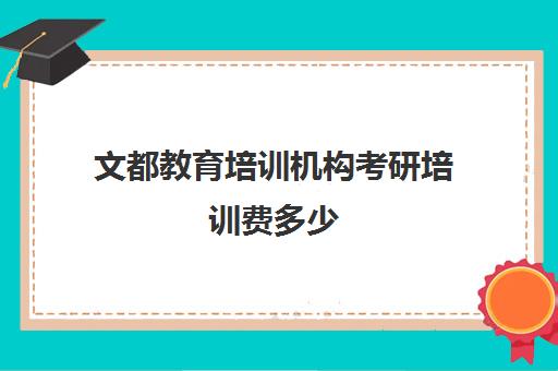 文都教育培训机构考研培训费多少(考研新东方还是文都好)