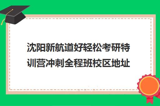 沈阳新航道好轻松考研特训营冲刺全程班校区地址在哪（新航道怎么样）