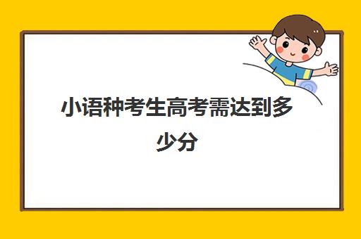 小语种考生高考需达到多少分(小语种能考研吗)