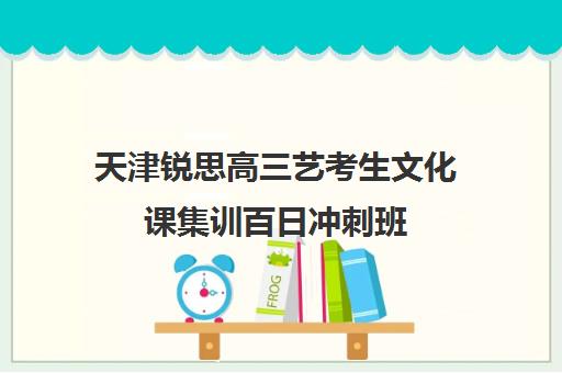 天津锐思高三艺考生文化课集训百日冲刺班(天津高考集训画室排名)