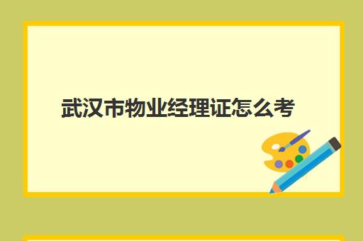 武汉市物业经理证怎么考(物业经理证怎么考取)