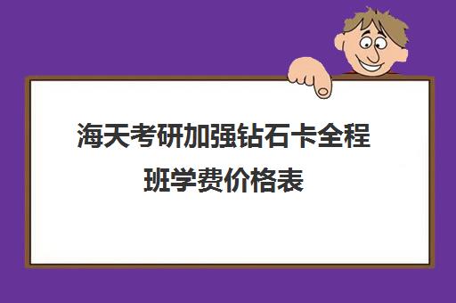 海天考研加强钻石卡全程班学费价格表（海天考研机构怎么样）