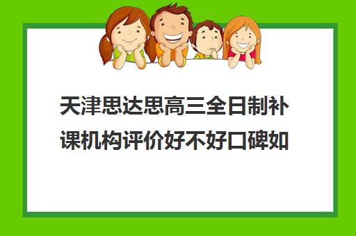 天津思达思高三全日制补课机构评价好不好口碑如何(天津高三封闭式培训机构)