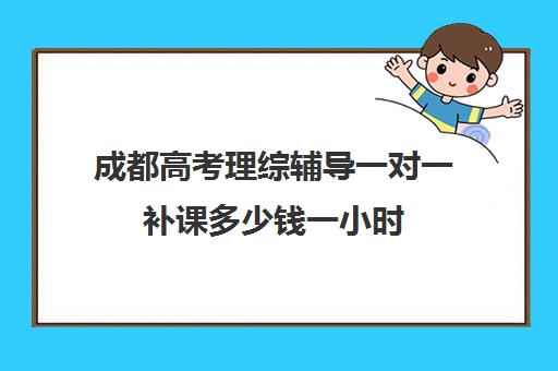 成都高考理综辅导一对一补课多少钱一小时(成都高中补课机构排名榜)