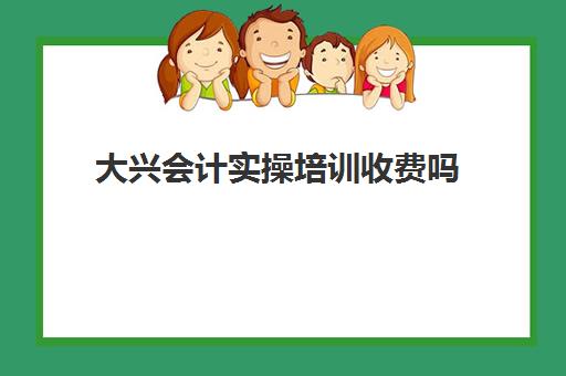 大兴会计实操培训收费吗(北京会计培训班哪个机构比较好)