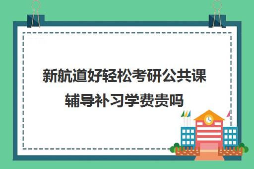 新航道好轻松考研公共课辅导补习学费贵吗